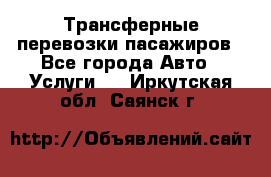 Трансферные перевозки пасажиров - Все города Авто » Услуги   . Иркутская обл.,Саянск г.